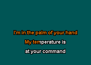 I'm in the palm ofyour hand

My temperature is

at your command