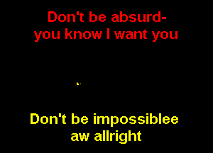 Don't be absurd-
you know I want you

Don't be impossiblee
aw allright