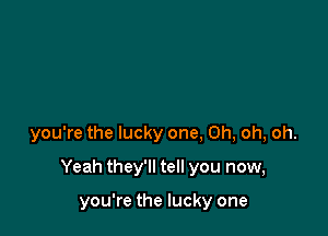 you're the lucky one, Oh, oh, oh.

Yeah they'll tell you now,

you're the lucky one