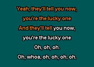 Yeah, they'll tell you now,

you're the lucky one

And they'll tell you now,

you're the lucky one
Oh, oh, oh.
Oh, whoa, oh, oh, oh, oh.
