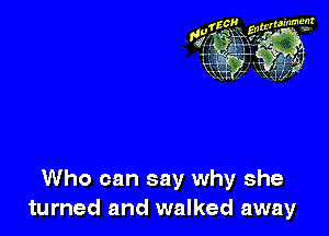 Who can say why she
turned and walked away