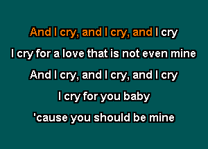 And I cry, and I cry, and I cry

I cry for a love that is not even mine

And I cry, and I cry, and I cry
I cry for you baby

'cause you should be mine