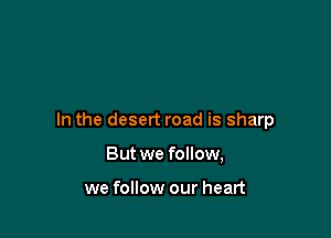 In the desert road is sharp

But we follow,

we follow our heart