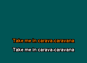 Take me in carava-caravana

Take me in carava-caravana