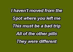 I haven't moved from the
Spot where you left me
This must be a bad trip

A of the other pills

They were different