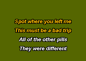 Spot where you Ieftme

This must be a bad trip

A of the other pills

They were different