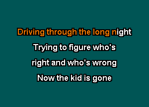 Driving through the long night
Trying to figure who's

right and who's wrong

Now the kid is gone