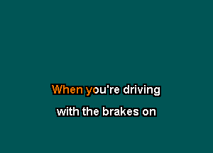 When you're driving

with the brakes on