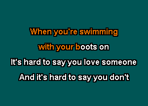 When you're swimming
with your boots on

It's hard to say you love someone

And it's hard to say you don't