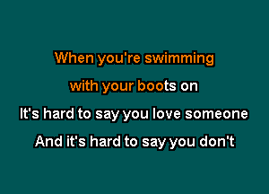 When you're swimming
with your boots on

It's hard to say you love someone

And it's hard to say you don't