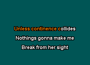 Unless continence collides

Nothings gonna make me

Break from her sight