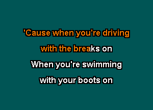 'Cause when you're driving

with the breaks on

When you're swimming

with your boots on