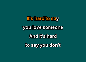 It's hard to say

you love someone
And it's hard

to say you don't