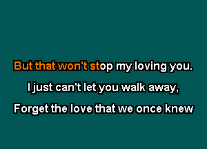 But that won't stop my loving you.

ljust can't let you walk away,

Forget the love that we once knew