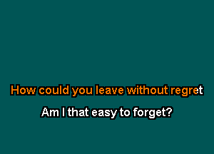 How could you leave without regret

Am I that easy to forget?