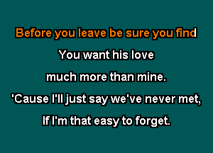 Before you leave be sure you find
You want his love
much more than mine.
'Cause I'll just say we've never met,

If I'm that easy to forget.