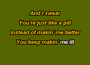 And Iswear

You're just like a pm

Instead of makin ' me better

You keep makin'me m