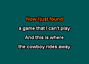 Now ljust found
a game that I can't play

And this is where

the cowboy rides away