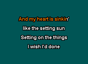 And my heart is sinkin'

like the setting sun

Setting on the things

lwish I'd done