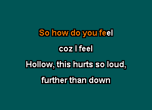 So how do you feel

coz lfeel
Hollow, this hurts so loud,

further than down