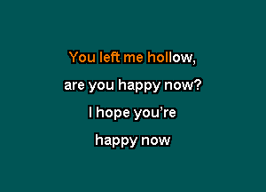 You left me hollow,

are you happy now?

I hope you're

happy now