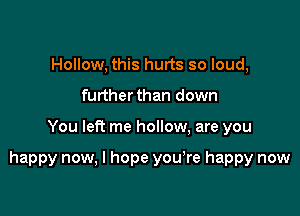 Hollow, this hurts so loud,
furtherthan down

You left me hollow, are you

happy now, I hope you,re happy now
