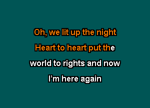Oh, we lit up the night

Heart to heart put the
world to rights and now

Pm here again