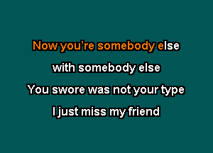 Now yowre somebody else

with somebody else

You swore was not your type

ljust miss my friend