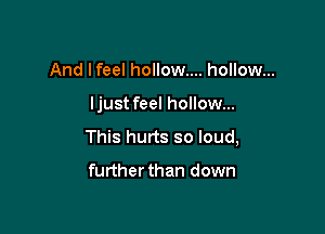 And lfeel hollow... hollow...

ljust feel hollow...

This hurts so loud,

further than down