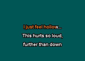 ljust feel hollow...

This hurts so loud,

further than down