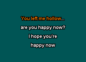 You left me hollow...

are you happy now?

I hope yowre

happy now