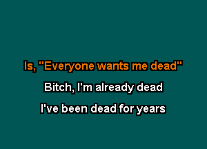 ls, Everyone wants me dead

Bitch, I'm already dead

I've been dead for years