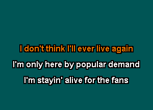 ldon't think I'll ever live again

I'm only here by popular demand

I'm stayin' alive for the fans