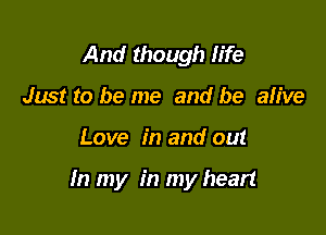 And though life
Just to be me and be alive

Love in and out

In my in my heart