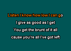 Listen I know how Iowl can go

lgive as good as I get
You get the brunt of it all

cause you're all I've got left