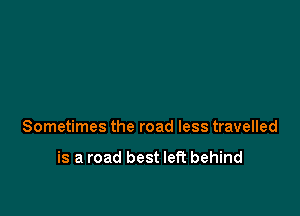 Sometimes the road less travelled

is a road best left behind