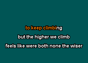 to keep climbing

but the higher we climb

feels like were both none the wiser