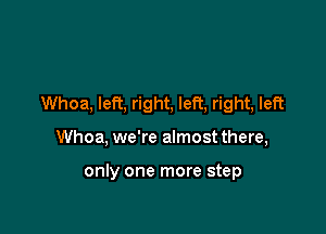 Whoa, left, right, left, right, left

Whoa, we're almost there,

only one more step