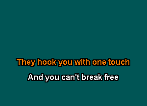 They hook you with one touch

And you can't break free