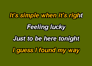 It's simple when it's right
Feeling lucky
Just to be here tonight

I guess I found my way