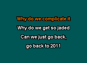 Why do we complicate it

Why do we get so jaded

Can we just go back,
90 back to 2011