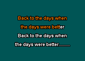 Back to the days when

the days were better

Back to the days when

the days were better ..........