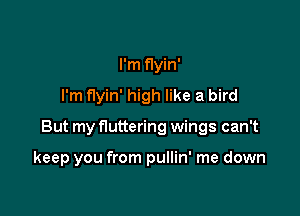 I'm flyin'
I'm flyin' high like a bird

But my fluttering wings can't

keep you from pullin' me down