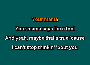 Your mama
Your mama says I'm a fool

And yeah, maybe that's true 'cause

I can't stop thinkin' 'bout you