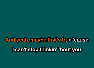 And yeah, maybe that's true 'cause

I can't stop thinkin' 'bout you