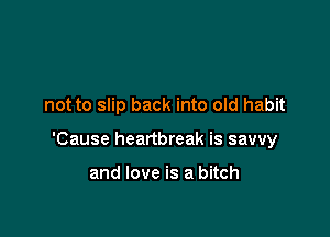 not to slip back into old habit

'Cause heartbreak is savvy

and love is a bitch