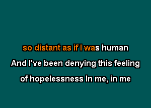 so distant as ifl was human

And I've been denying this feeling

of hopelessness In me, in me