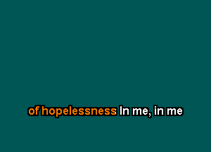 of hopelessness In me, in me