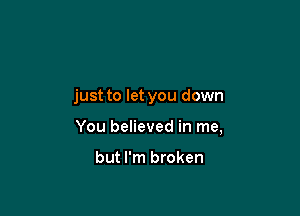 just to let you down

You believed in me,

but I'm broken