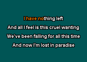 I have nothing left

And all I feel is this cruel wanting

We've been falling for all this time

And now I'm lost in paradise